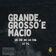 Grande, Grosso e Macio