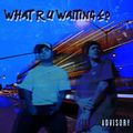 WHAT R U WAITING 4?