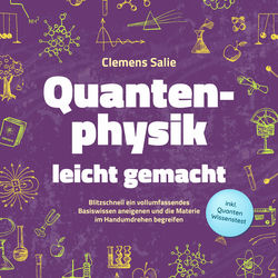 Quantenphysik leicht gemacht: Blitzschnell ein vollumfassendes Basiswissen aneigenen und die Materie im Handumdrehen begreifen - i