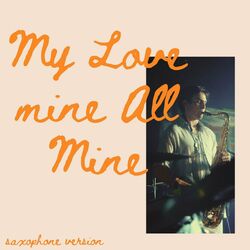 Cover of My Love Mine All Mine (Adding Sax Solos To Songs That Don't Need Them)