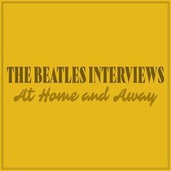 The Beatles Interviews: At Home and Away