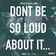 DONT BE SO LOUD ABOUT IT...
