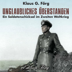 Unglaubliches überstanden (Ein Soldatenschicksal im Zweiten Weltkrieg)