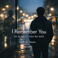 I Remember You in Places You&rsquo;re Not