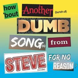 How ‘Bout Another (Bunch Of) Dumb Song(s) From Steve For No Reason?