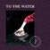 To The Water