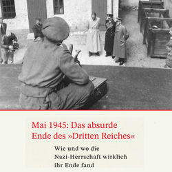 Mai 1945: Das absurde Ende des Dritten Reiches (Wie und wo die Nazi-Herrschaft wirklich ihr Ende fand)