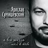 ЯРОСЛАВ СУМИШЕВСКИЙ - Я ВСЮ ЖИЗНЬ ШЕЛ К ТЕБЕ