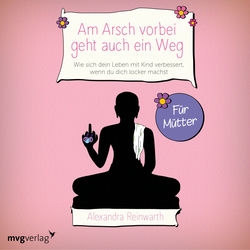 Am Arsch vorbei geht auch ein Weg – Für Mütter (Wie sich dein Leben mit Kind verbessert, wenn du dich locker machst)