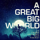 A Great Big World -  Is There Anybody Out There?